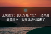 太离谱了：我以为是“瓜”…结果是恶意脚本 · 我把坑点列出来了