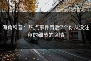 海角科普：热点事件背后7个你从没注意的细节的隐情