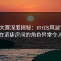 每日大赛深度揭秘：mrds风波背后，明星在酒店房间的角色异常令人意外