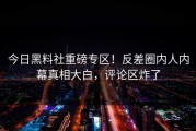 今日黑料社重磅专区！反差圈内人内幕真相大白，评论区炸了