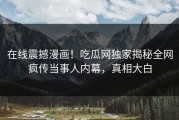 在线震撼漫画！吃瓜网独家揭秘全网疯传当事人内幕，真相大白