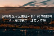 黑料社区专区重磅来袭！实时震撼神秘人秘闻曝光，细节太炸裂