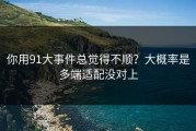 你用91大事件总觉得不顺？大概率是多端适配没对上