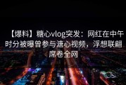 【爆料】糖心vlog突发：网红在中午时分被曝曾参与溏心视频，浮想联翩席卷全网