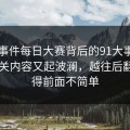 91大事件每日大赛背后的91大事件近日相关内容又起波澜，越往后翻越觉得前面不简单