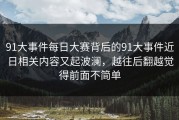 91大事件每日大赛背后的91大事件近日相关内容又起波澜，越往后翻越觉得前面不简单