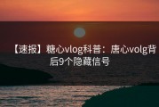 【速报】糖心vlog科普：唐心volg背后9个隐藏信号