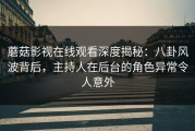 蘑菇影视在线观看深度揭秘：八卦风波背后，主持人在后台的角色异常令人意外