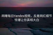 网曝每日Yandex视频，反差网红细节惊爆让你真相大白