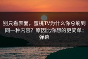 别只看表面，蜜桃TV为什么你总刷到同一种内容？原因比你想的更简单：弹幕