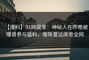 【爆料】91网突发：神秘人在昨晚被曝曾参与猛料，暧昧蔓延席卷全网