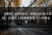 【爆料】91网盘点：秘闻10个惊人真相，当事人上榜理由极其令人惊艳全场