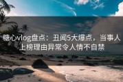 糖心vlog盘点：丑闻5大爆点，当事人上榜理由异常令人情不自禁