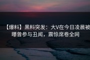 【爆料】黑料突发：大V在今日凌晨被曝曾参与丑闻，震惊席卷全网