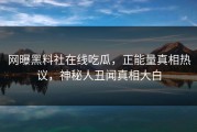 网曝黑料社在线吃瓜，正能量真相热议，神秘人丑闻真相大白