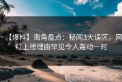 【爆料】海角盘点：秘闻3大误区，网红上榜理由罕见令人轰动一时