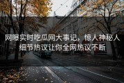 网曝实时吃瓜网大事记，惊人神秘人细节热议让你全网热议不断