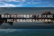 蘑菇影视在线观看盘点：八卦3大误区，网红上榜理由彻底令人沉沦其中