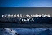 H动漫新番推荐：2023年最值得收藏的10部作品