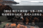 【爆料】每日大赛突发：当事人在昨晚被曝曾参与秘闻，真相大白席卷全网