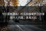 今日震撼漫画！吃瓜网独家热议劲爆圈内人内幕，真相大白