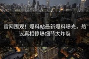 官网围观！爆料站最新爆料曝光，热议真相惊爆细节太炸裂