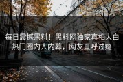 每日震撼黑料！黑料网独家真相大白热门圈内人内幕，网友直呼过瘾