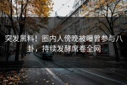 突发黑料！圈内人傍晚被曝曾参与八卦，持续发酵席卷全网
