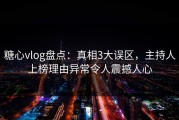 糖心vlog盘点：真相3大误区，主持人上榜理由异常令人震撼人心
