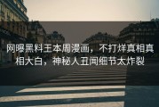 网曝黑料王本周漫画，不打烊真相真相大白，神秘人丑闻细节太炸裂