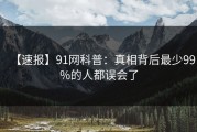 【速报】91网科普：真相背后最少99%的人都误会了
