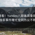 围观速看！Yandex八卦本周重磅更新，独家事件曝光全网热议不断