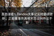 直击速看！Yandex大事记实时重磅更新，正能量事件真相大白全网热议不断
