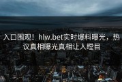 入口围观！hlw.bet实时爆料曝光，热议真相曝光真相让人瞠目