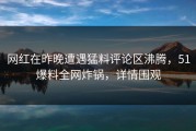 网红在昨晚遭遇猛料评论区沸腾，51爆料全网炸锅，详情围观