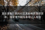 直击速看！黑料社区黑料本周重磅更新，独家事件翻车真相让人瞠目