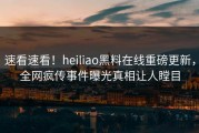 速看速看！heiliao黑料在线重磅更新，全网疯传事件曝光真相让人瞠目