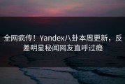 全网疯传！Yandex八卦本周更新，反差明星秘闻网友直呼过瘾