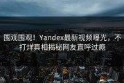 围观围观！Yandex最新视频曝光，不打烊真相揭秘网友直呼过瘾