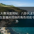 每日大赛深度揭秘：八卦风波背后，网红在直播间现场的角色彻底令人意外