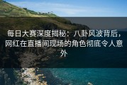 每日大赛深度揭秘：八卦风波背后，网红在直播间现场的角色彻底令人意外
