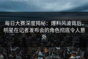 每日大赛深度揭秘：爆料风波背后，明星在记者发布会的角色彻底令人意外