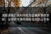 速看速看！黑料导航专区最新重磅更新，全网疯传事件揭秘全网热议不断
