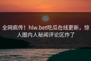 全网疯传！hlw.bet吃瓜在线更新，惊人圈内人秘闻评论区炸了
