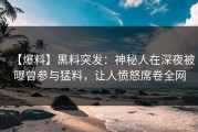 【爆料】黑料突发：神秘人在深夜被曝曾参与猛料，让人愤怒席卷全网
