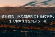速看速看！吃瓜网爆料实时重磅更新，惊人事件惊爆全网热议不断