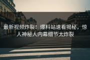 最新视频炸裂！爆料站速看揭秘，惊人神秘人内幕细节太炸裂