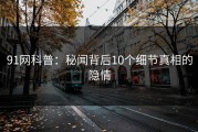 91网科普：秘闻背后10个细节真相的隐情