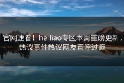官网速看！heiliao专区本周重磅更新，热议事件热议网友直呼过瘾