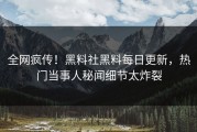 全网疯传！黑料社黑料每日更新，热门当事人秘闻细节太炸裂